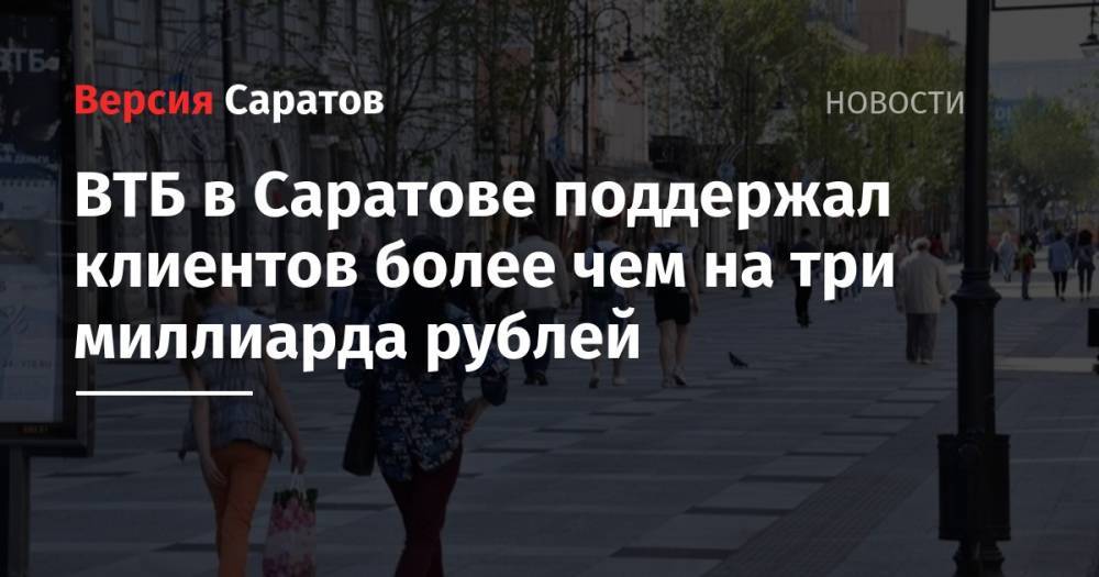 ВТБ в Саратове поддержал клиентов более чем на три миллиарда рублей - nversia.ru - Саратовская обл. - Саратов