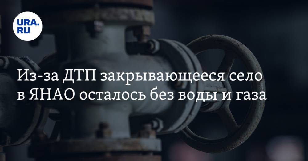 Из-за ДТП закрывающееся село в ЯНАО осталось без воды и газа - ura.news - окр. Янао - район Тазовский