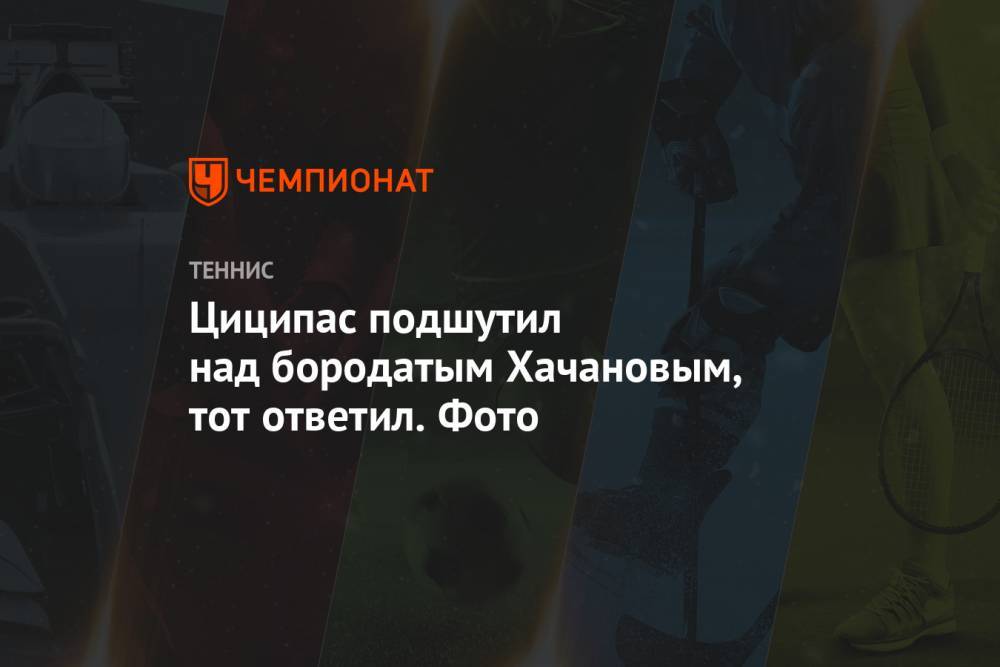 Стефанос Циципас - Карен Хачанов - Циципас подшутил над бородатым Хачановым, тот ответил. Фото - championat.com - Россия - Греция