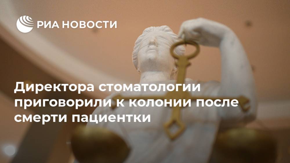 Директора стоматологии приговорили к колонии после смерти пациентки - ria.ru - Нижегородская обл. - Нижний Новгород - Нижний Новгород