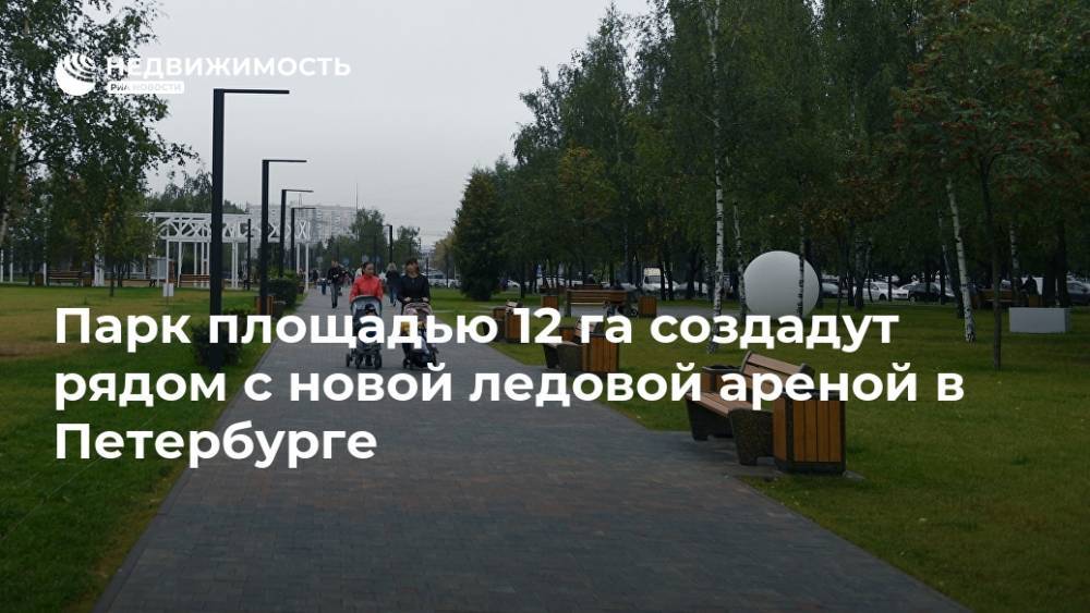 Александр Бастрыкин - Парк площадью 12 га создадут рядом с новой ледовой ареной в Петербурге - realty.ria.ru - Санкт-Петербург - Благоустройство