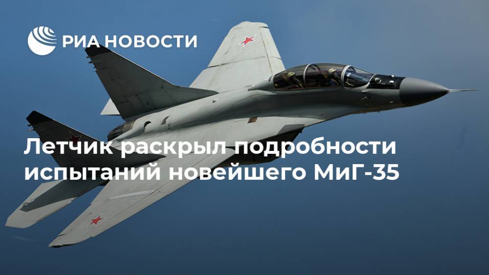 Летчик раскрыл подробности испытаний новейшего МиГ-35 - ria.ru - Москва - Россия