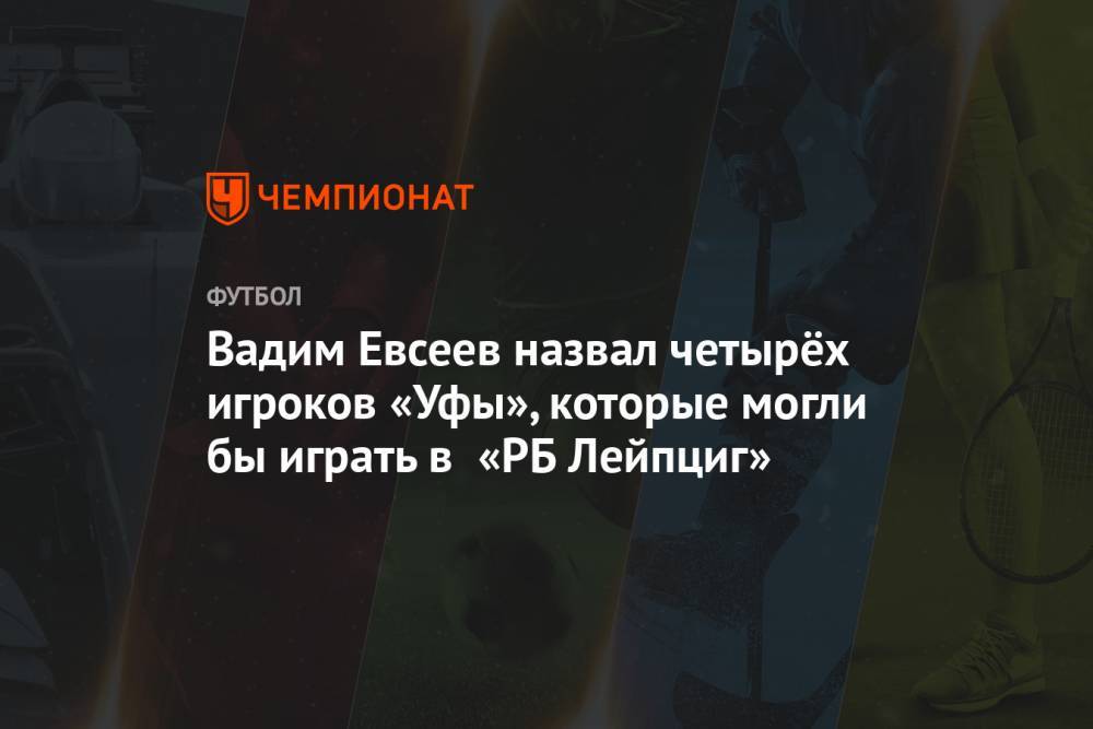 Вадим Евсеев - Шамиль Газизов - Вадим Евсеев назвал четырёх игроков «Уфы», которые могли бы играть в «РБ Лейпциг» - championat.com - Уфа - Румыния - г. Бухарест