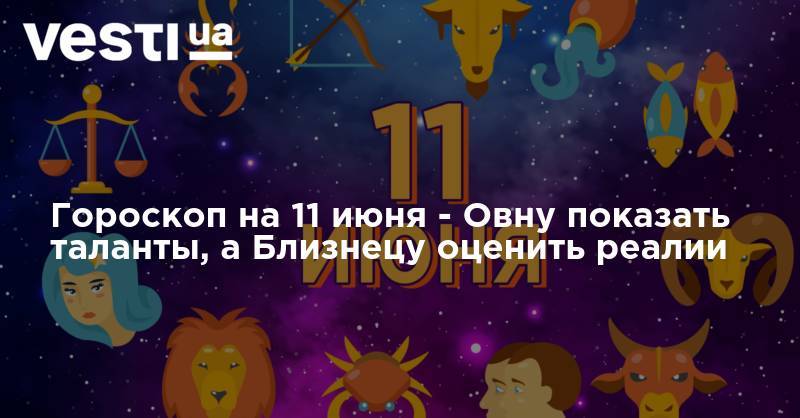 Гороскоп на 11 июня - Овну показать таланты, а Близнецу оценить реалии - vesti.ua