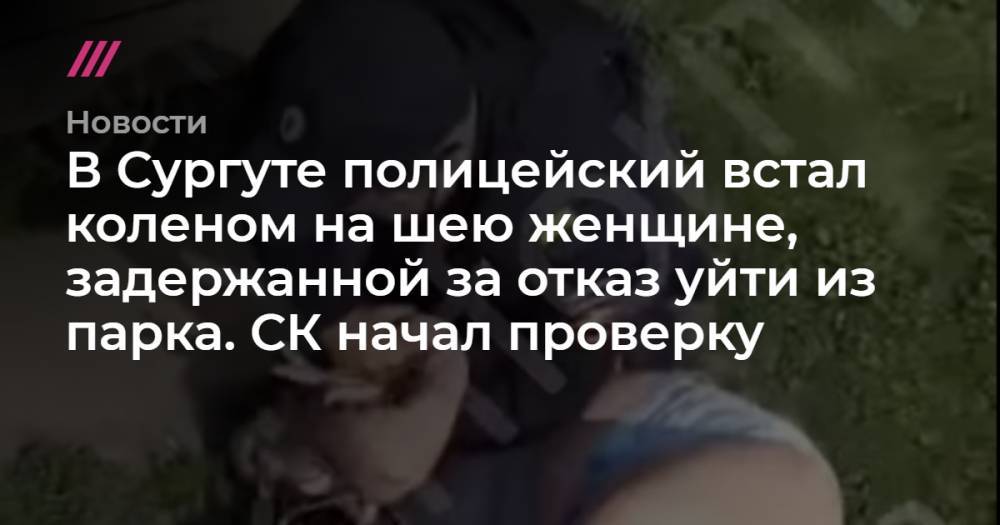 В Сургуте полицейский встал коленом на шею женщине, задержанной за отказ уйти из парка. СК начал проверку - tvrain.ru - Сургут