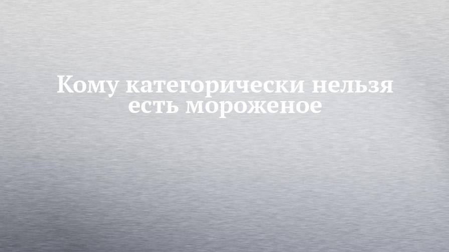 Кому категорически нельзя есть мороженое - chelny-izvest.ru