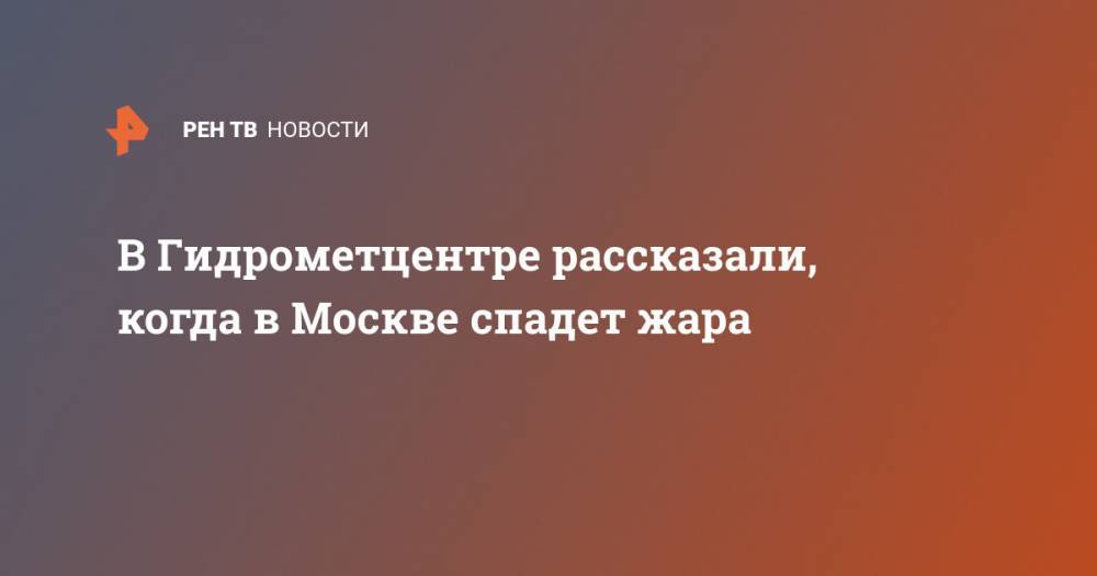 Роман Вильфанд - Вильфанд рассказал, когда в Москве настанет последний жаркий день - ren.tv - Москва - Россия