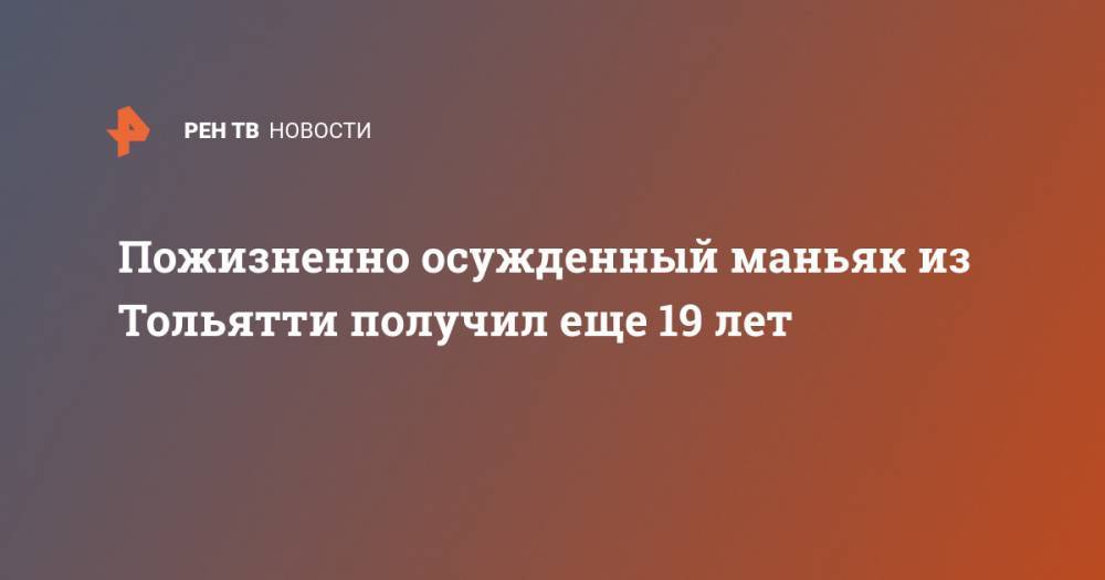 Пожизненно осужденный маньяк из Тольятти получил еще 19 лет - ren.tv - Самарская обл. - Тольятти - район Борский