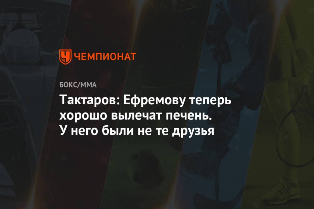 Михаил Ефремов - Олег Тактаров - Тактаров: Ефремову теперь хорошо вылечат печень. У него были не те друзья - championat.com