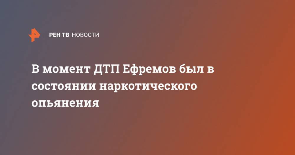 Михаил Ефремов - Сергей Захаров - В момент ДТП Ефремов был в состоянии наркотического опьянения - ren.tv - Москва