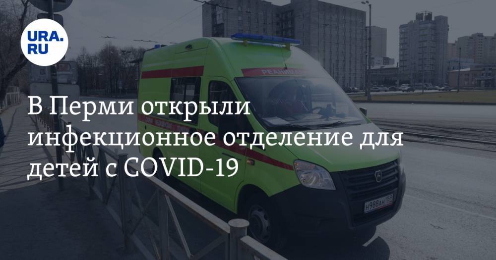В Перми открыли инфекционное отделение для детей с COVID-19 - ura.news - Пермь