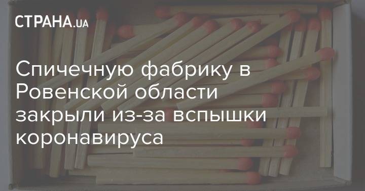 Спичечную фабрику в Ровенской области закрыли из-за вспышки коронавируса - strana.ua - Украина - Киев - Ровенская обл.