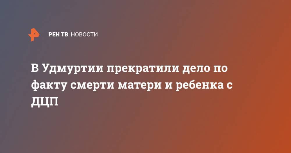 В Удмуртии прекратили дело по факту смерти матери и ребенка с ДЦП - ren.tv - Россия - респ. Удмуртия - Можга