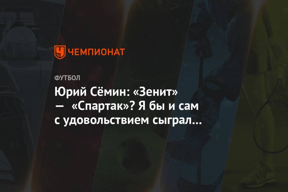 Юрий Семин - Арина Лаврова - Юрий Сёмин: «Зенит» — «Спартак»? Я бы и сам с удовольствием сыграл в Питере - championat.com - Москва - Россия - Санкт-Петербург