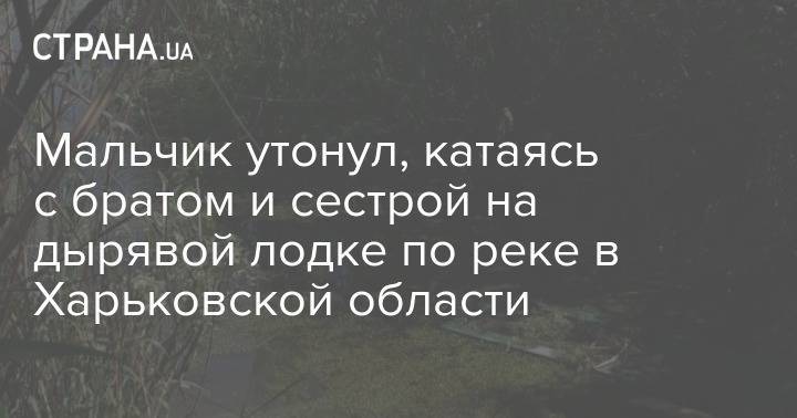 Мальчик утонул, катаясь с братом и сестрой на дырявой лодке по реке в Харьковской области - strana.ua - Харьковская обл. - Красноград