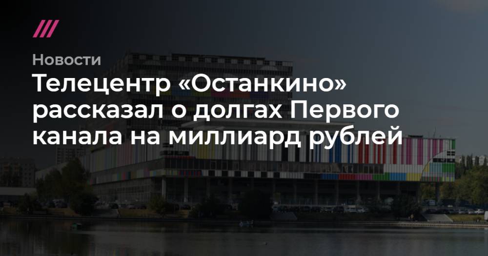 Телецентр «Останкино» рассказал о долгах Первого канала на миллиард рублей - tvrain.ru