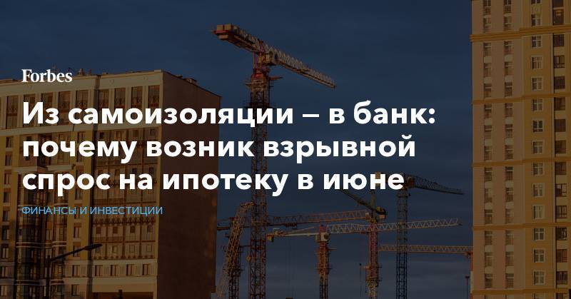 Из самоизоляции — в банк: почему возник взрывной спрос на ипотеку в июне - forbes.ru - Санкт-Петербург