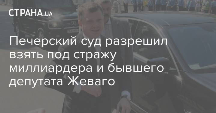 Константин Жеваго - Печерский суд разрешил взять под стражу миллиардера и бывшего депутата Жеваго - strana.ua - Украина - Киев