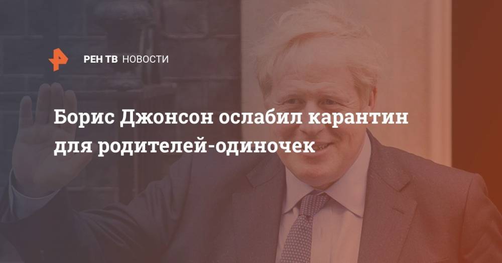 Борис Джонсон - Борис Джонсон ослабил карантин для родителей-одиночек - ren.tv - Англия