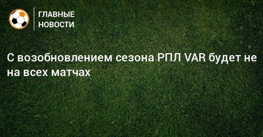 Виктор Кашшаи - С возобновлением сезона РПЛ VAR будет не на всех матчах - bombardir.ru