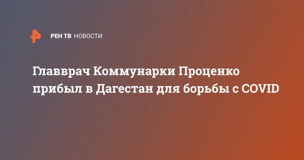 Денис Проценко - Главврач Коммунарки Проценко прибыл в Дагестан для борьбы с COVID - ren.tv - Москва - респ. Дагестан