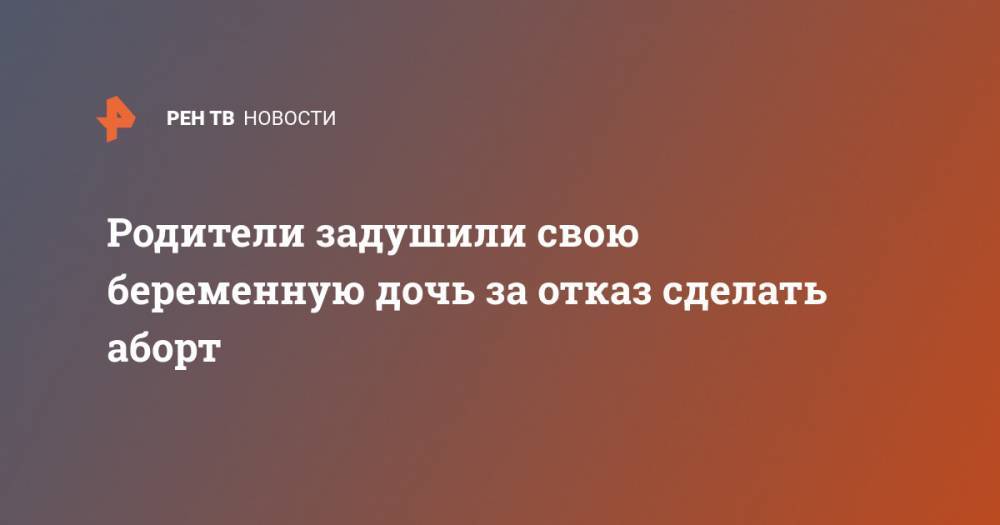 Родители задушили свою беременную дочь за отказ сделать аборт - ren.tv - India