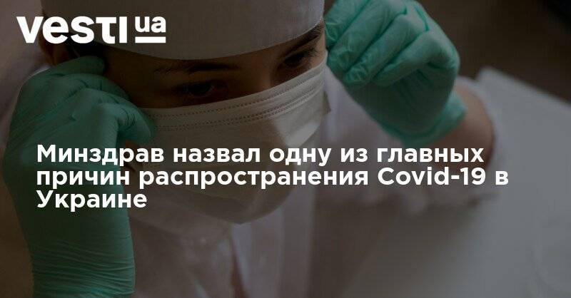 Минздрав назвал одну из главных причин распространения Covid-19 в Украине - vesti.ua - Украина
