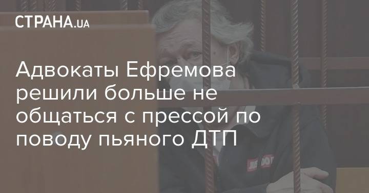 Михаил Ефремов - Елизавета Шаргородская - Адвокаты Ефремова решили больше не общаться с прессой по поводу пьяного ДТП - strana.ua - Москва - Украина