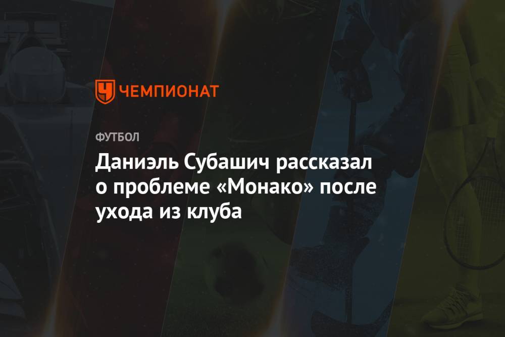 Даниэль Субашич рассказал о проблеме «Монако» после ухода из клуба - championat.com - Монако - Княжество Монако