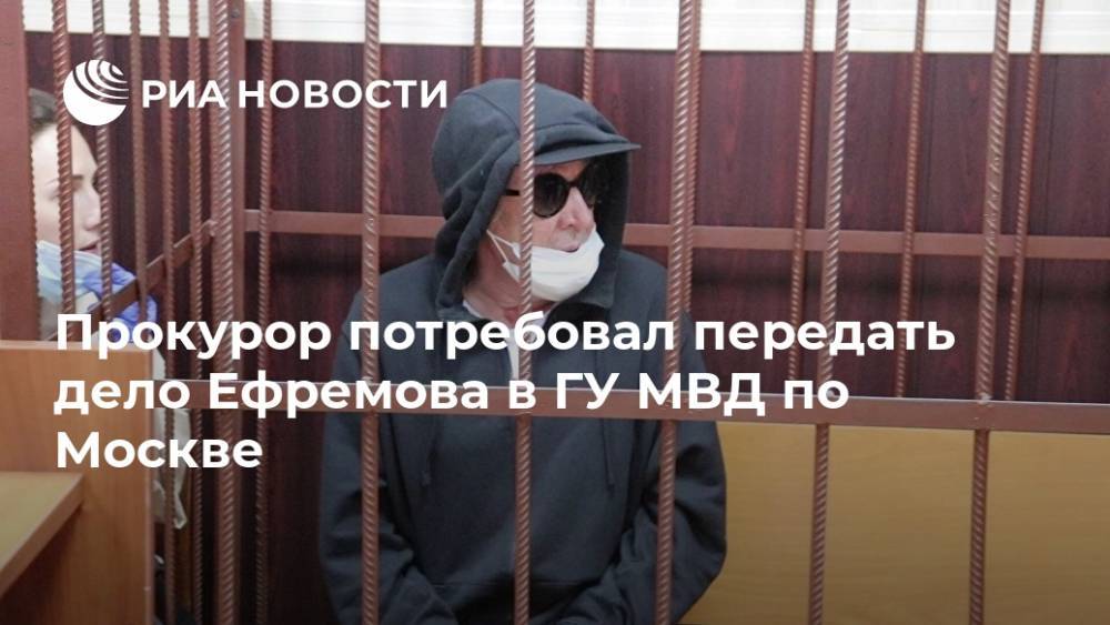 Михаил Ефремов - Денис Попов - Прокурор потребовал передать дело Ефремова в ГУ МВД по Москве - ria.ru - Москва - Россия
