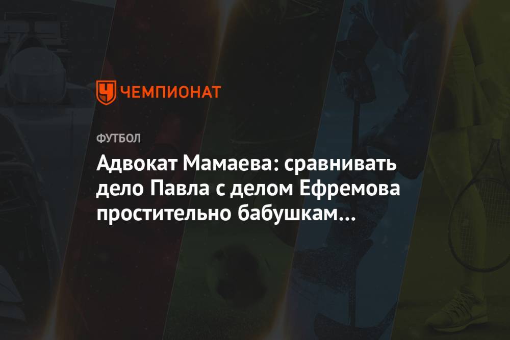 Михаил Ефремов - Павел Мамаев - Александр Кокорин - Игорь Бушманов - Адвокат Мамаева: сравнивать дело Павла с делом Ефремова простительно бабушкам на лавочке - championat.com - Сочи