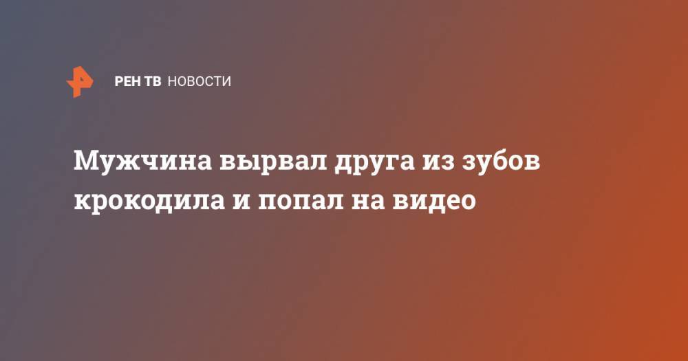 Мужчина вырвал друга из зубов крокодила и попал на видео - ren.tv - India - Руанда