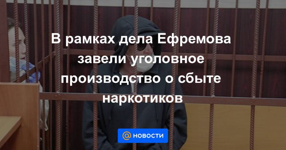 Денис Попов - В рамках дела Ефремова завели уголовное производство о сбыте наркотиков - news.mail.ru - Москва - Россия