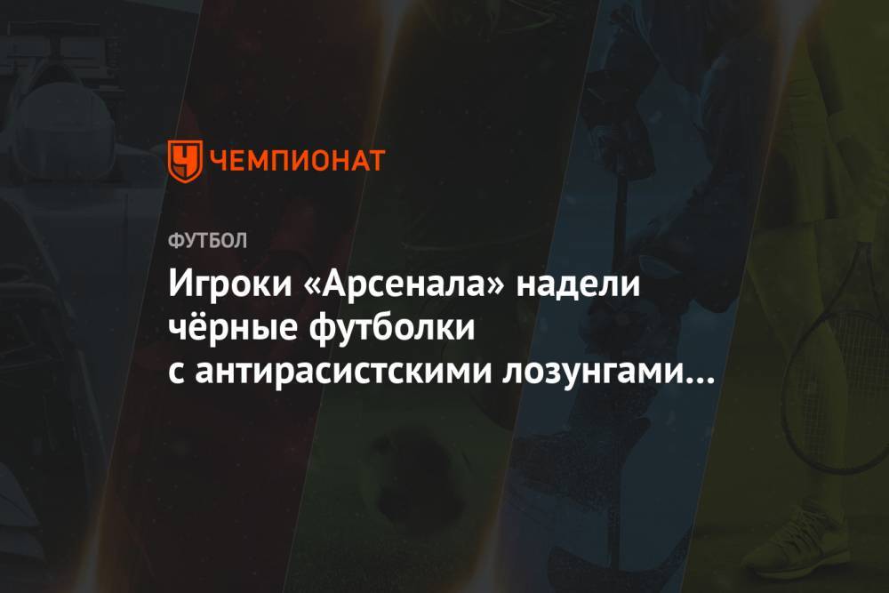 Денис Черышев - Джордж Флойд - Игроки «Арсенала» надели чёрные футболки с антирасистскими лозунгами и встали на колено - championat.com - Россия - США - Лондон