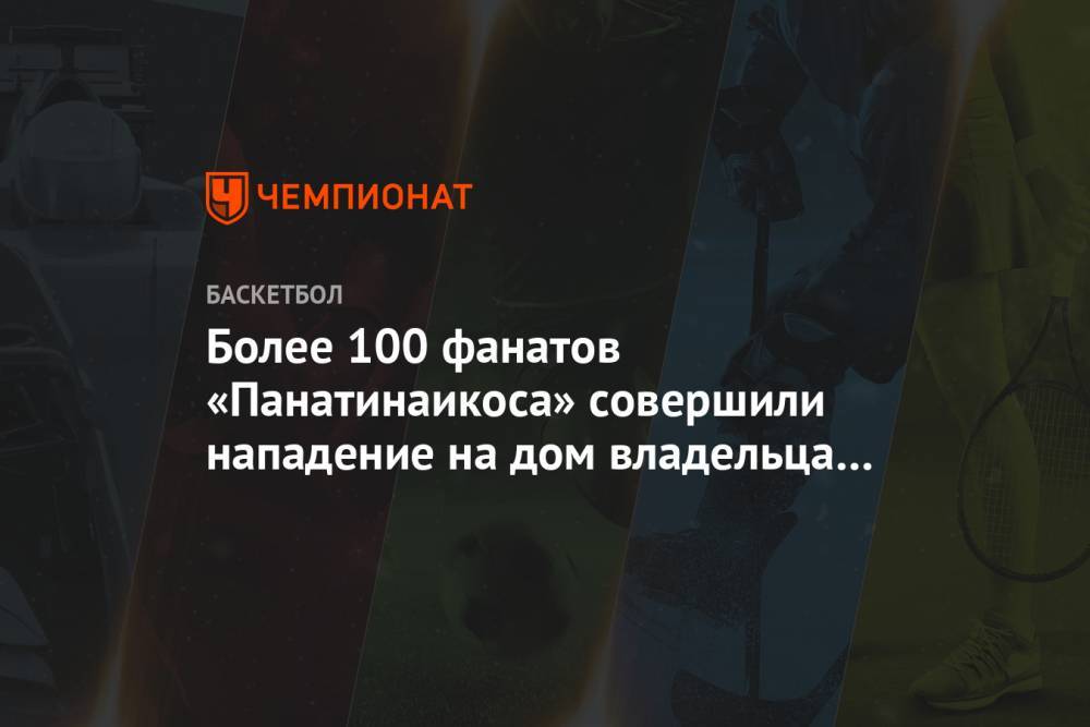Более 100 фанатов «Панатинаикоса» совершили нападение на дом владельца клуба - championat.com