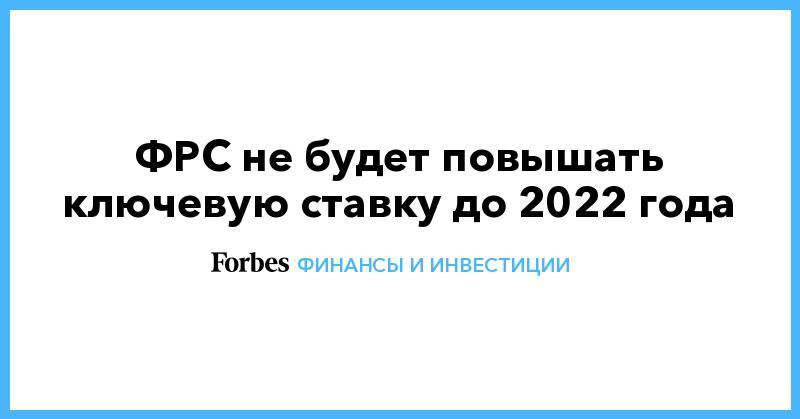 ФРС не будет повышать ключевую ставку до 2022 года - forbes.ru - США