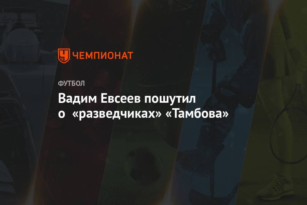 Вадим Евсеев - Вадим Евсеев пошутил о «разведчиках» «Тамбова» - championat.com - Уфа - Тамбов