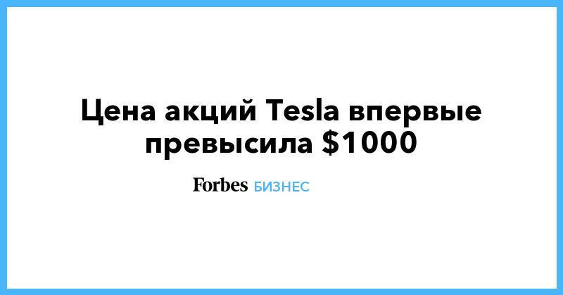 Илон Маск - Илон Маск - Цена акций Tesla впервые превысила $1000 - forbes.ru