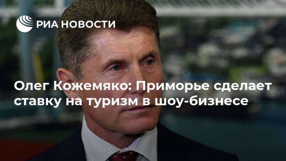 Олег Кожемяко - Олег Кожемяко: Приморье сделает ставку на туризм в шоу-бизнесе - ria.ru - Приморье край - Владивосток