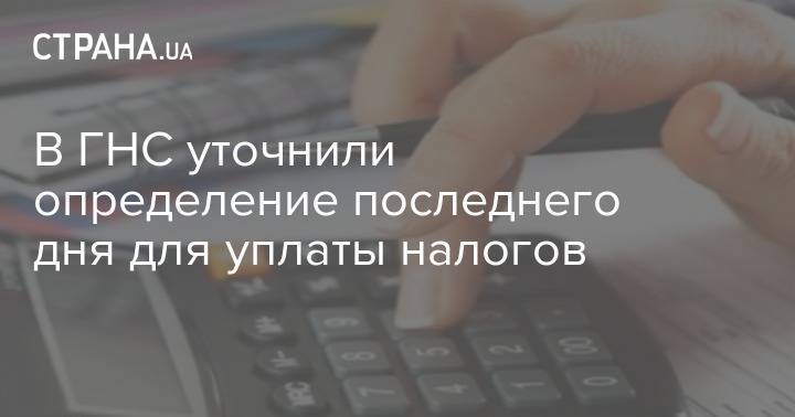 В ГНС уточнили определение последнего дня для уплаты налогов - strana.ua - Украина - Луганская обл.