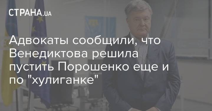 Петр Порошенко - Адвокаты сообщили, что Венедиктова решила пустить Порошенко еще и по "хулиганке" - strana.ua - Украина - Запорожье - Червоноград