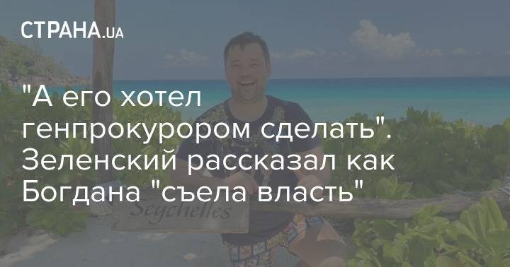 Владимир Зеленский - Андрей Богдан - "А его хотел генпрокурором сделать". Зеленский рассказал как Богдана "съела власть" - strana.ua - Генпрокурор