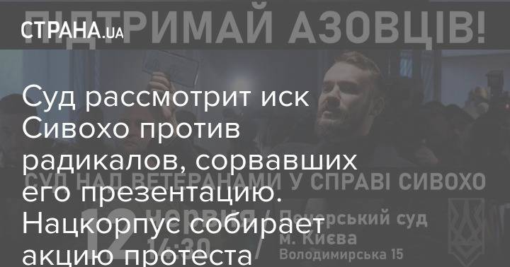 Суд рассмотрит иск Сивохо против радикалов, сорвавших его презентацию. Нацкорпус собирает акцию протеста - strana.ua - Украина - Киев