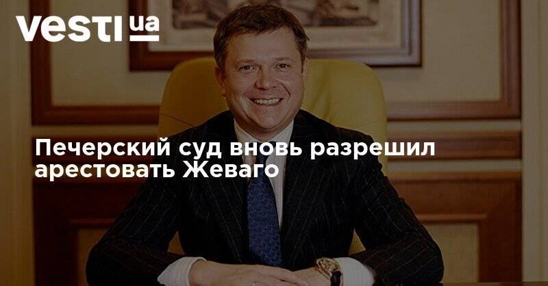 Константин Жеваго - Печерский суд вновь разрешил арестовать Жеваго - vesti.ua - Украина - Киев