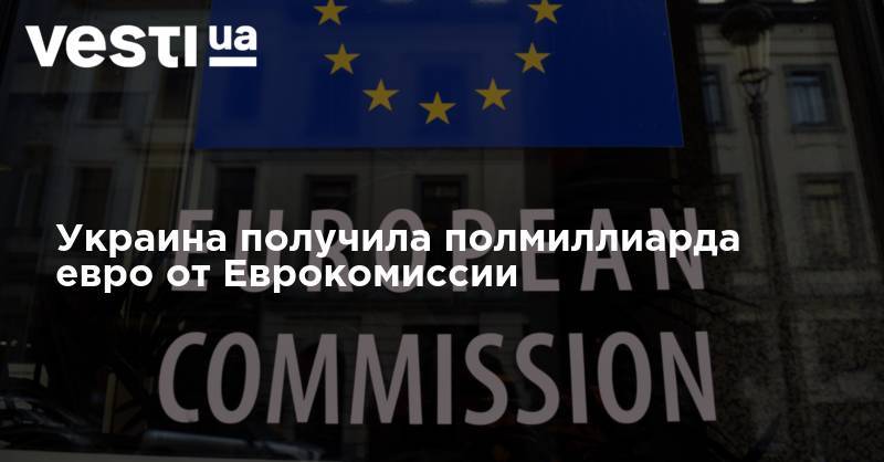 Владимир Зеленский - Денис Шмыгаль - Украина получила полмиллиарда евро от Еврокомиссии - vesti.ua - Украина