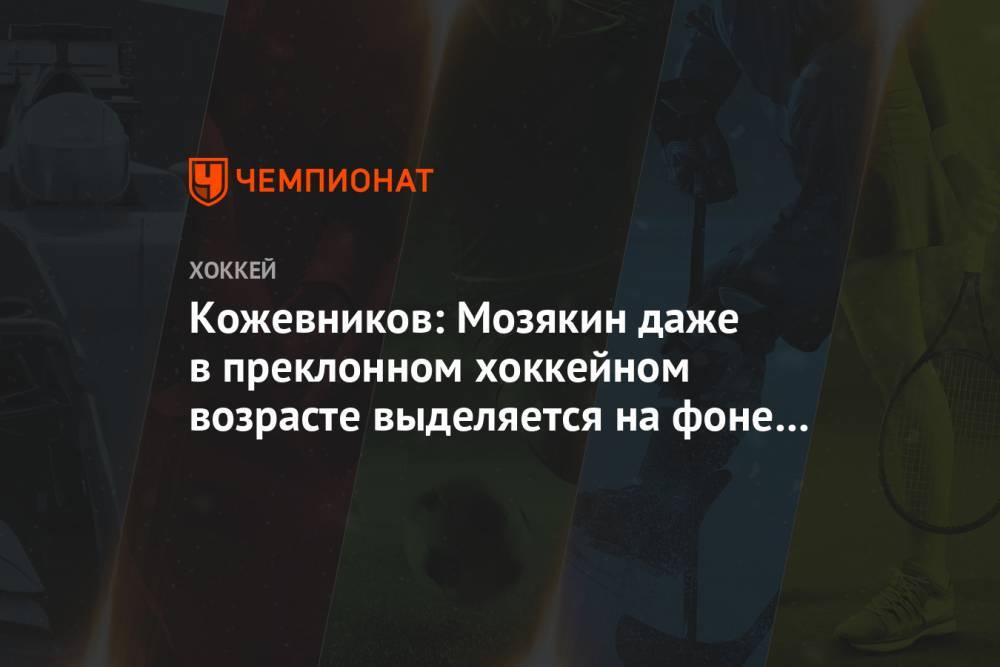 Александр Кожевников - Сергей Мозякин - Кожевников: Мозякин даже в преклонном хоккейном возрасте выделяется на фоне большинства - championat.com