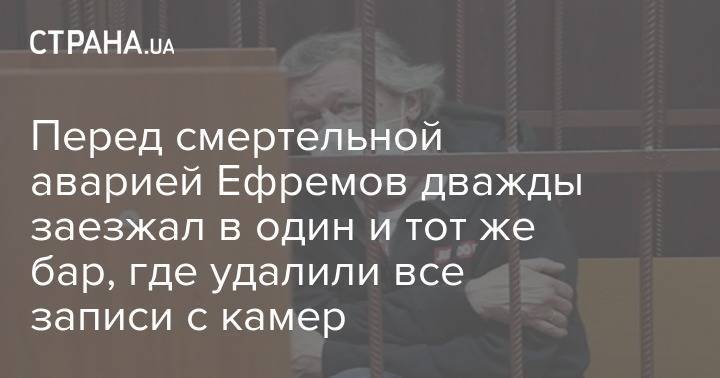 Михаил Ефремов - Перед смертельной аварией Ефремов дважды заезжал в один и тот же бар, где удалили все записи с камер - strana.ua - Украина - Бар