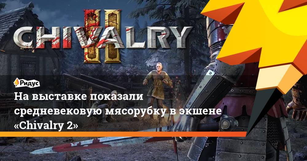На выставке показали средневековую мясорубку в экшене «Chivalry 2» - ridus.ru