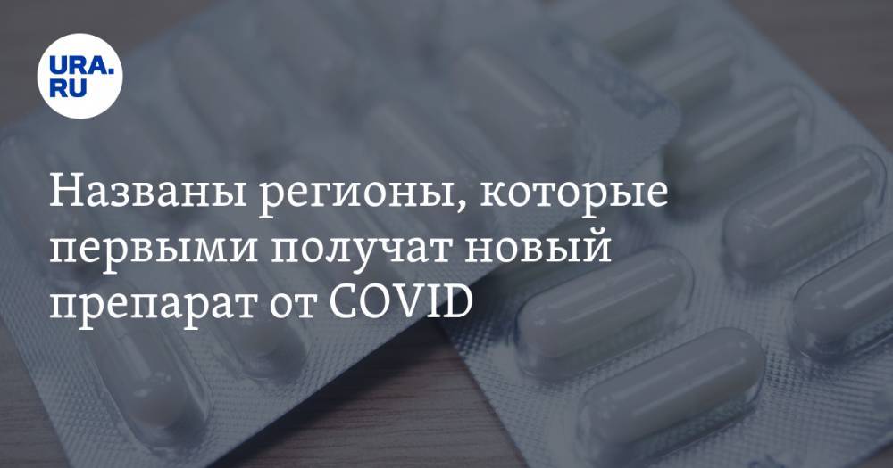 Названы регионы, которые первыми получат новый препарат от COVID - ura.news - Москва - Россия - Ленинградская обл. - респ. Татарстан - Нижегородская обл. - Новгородская обл.