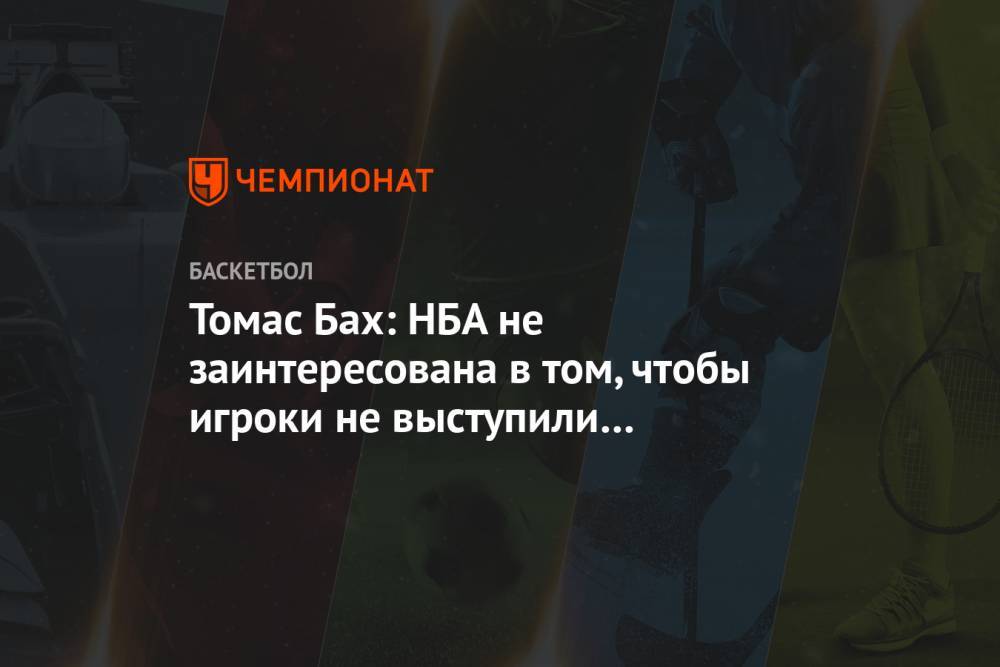 Томас Бах - Томас Бах: НБА не заинтересована в том, чтобы игроки не выступили на ОИ-2021 в Токио - championat.com - Токио